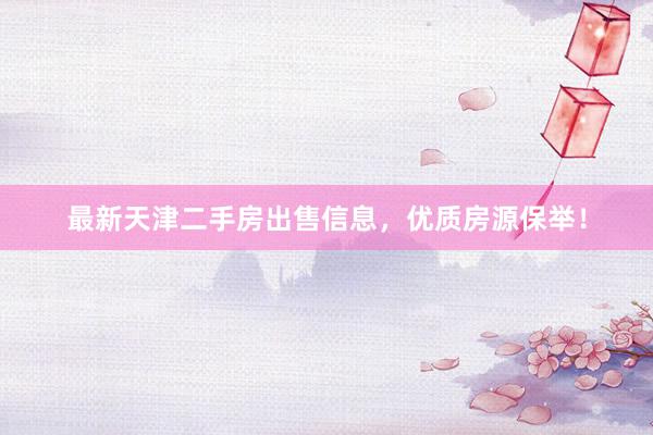 最新天津二手房出售信息，优质房源保举！