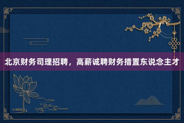 北京财务司理招聘，高薪诚聘财务措置东说念主才