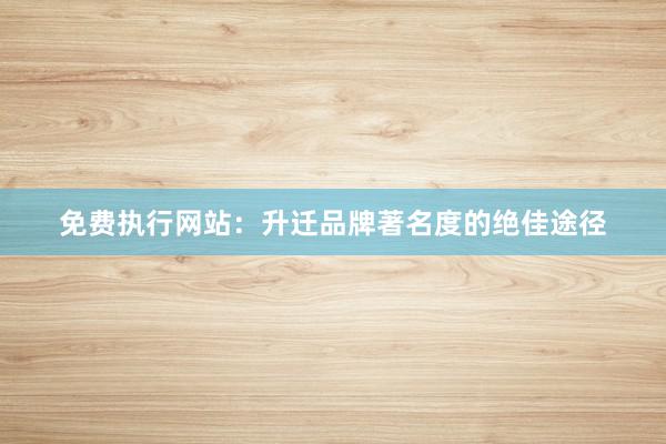 免费执行网站：升迁品牌著名度的绝佳途径