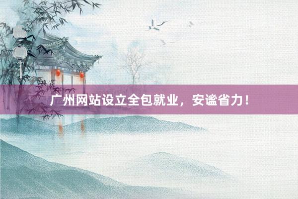 广州网站设立全包就业，安谧省力！
