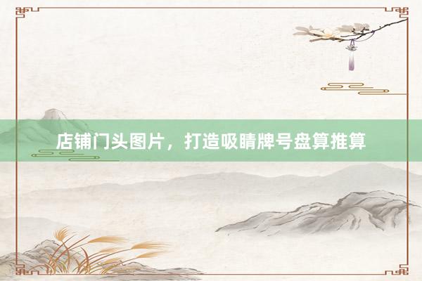 店铺门头图片，打造吸睛牌号盘算推算