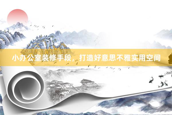 小办公室装修手段，打造好意思不雅实用空间