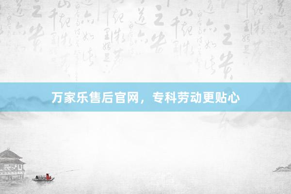 万家乐售后官网，专科劳动更贴心