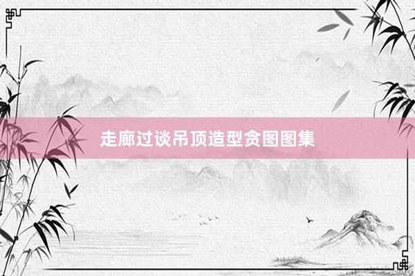 走廊过谈吊顶造型贪图图集