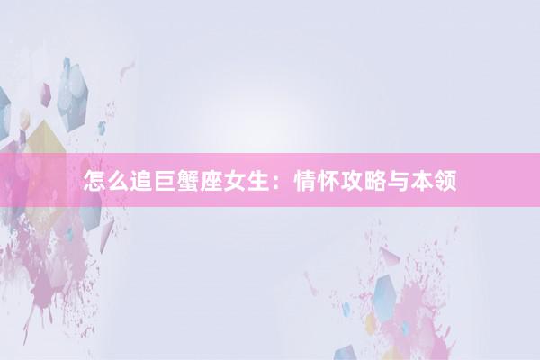 怎么追巨蟹座女生：情怀攻略与本领