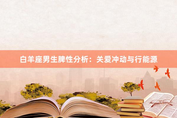 白羊座男生脾性分析：关爱冲动与行能源