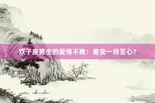 双子座男生的爱情不雅：善变一经至心？