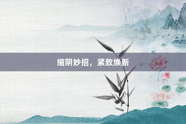 缩阴妙招，紧致焕新
