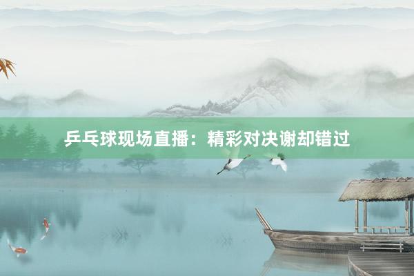 乒乓球现场直播：精彩对决谢却错过