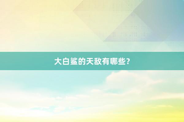 大白鲨的天敌有哪些？
