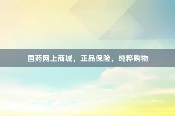 国药网上商城，正品保险，纯粹购物