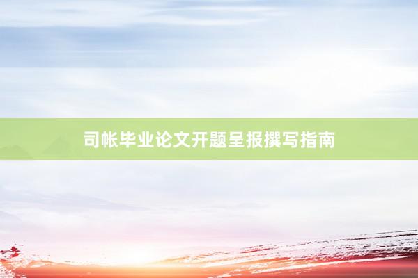 司帐毕业论文开题呈报撰写指南