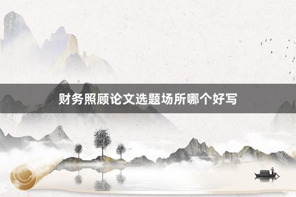 财务照顾论文选题场所哪个好写